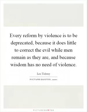 Every reform by violence is to be deprecated, because it does little to correct the evil while men remain as they are, and because wisdom has no need of violence Picture Quote #1