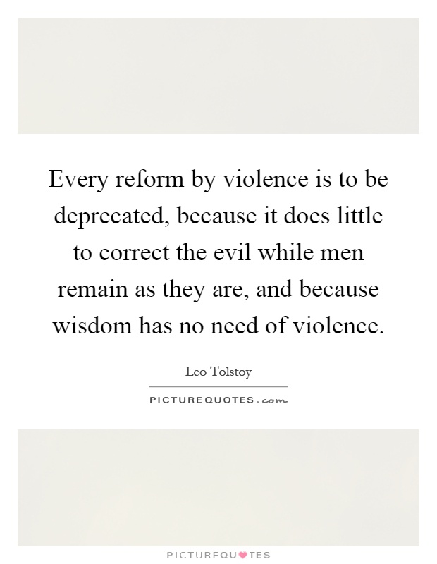 Every reform by violence is to be deprecated, because it does little to correct the evil while men remain as they are, and because wisdom has no need of violence Picture Quote #1