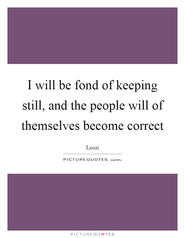 I will be fond of keeping still, and the people will of themselves become correct Picture Quote #1