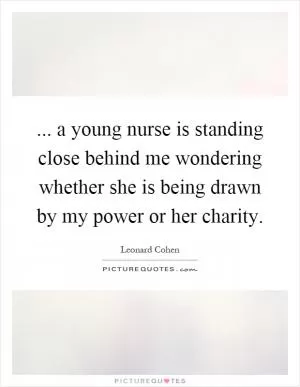 ... a young nurse is standing close behind me wondering whether she is being drawn by my power or her charity Picture Quote #1