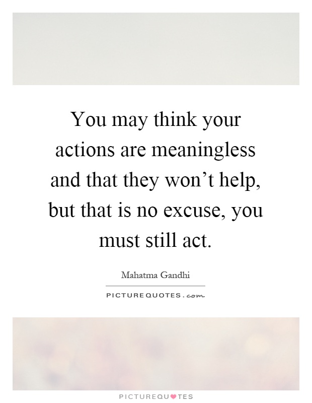 You may think your actions are meaningless and that they won't help, but that is no excuse, you must still act Picture Quote #1