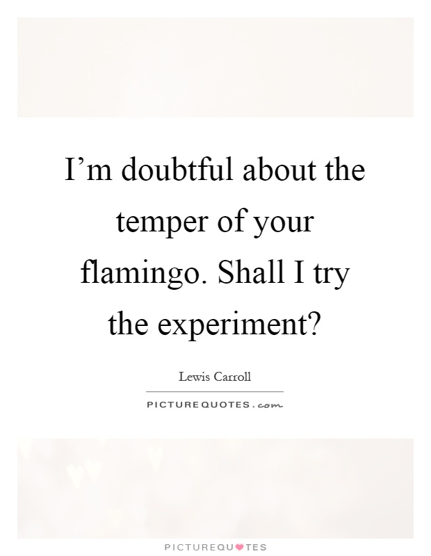 I'm doubtful about the temper of your flamingo. Shall I try the experiment? Picture Quote #1