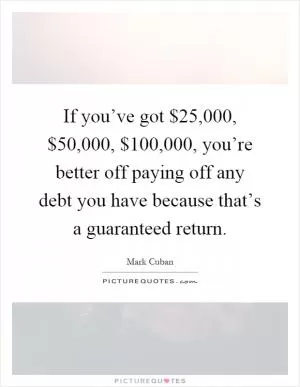 If you’ve got $25,000, $50,000, $100,000, you’re better off paying off any debt you have because that’s a guaranteed return Picture Quote #1