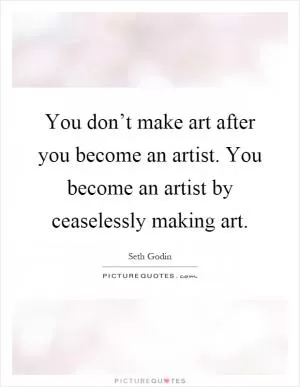 You don’t make art after you become an artist. You become an artist by ceaselessly making art Picture Quote #1