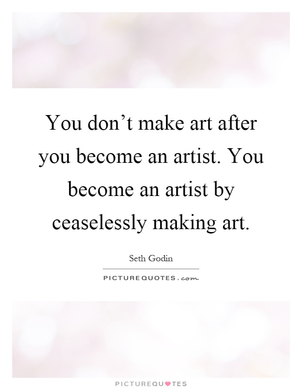 You don't make art after you become an artist. You become an artist by ceaselessly making art Picture Quote #1