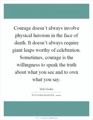 Courage doesn’t always involve physical heroism in the face of death. It doesn’t always require giant leaps worthy of celebration. Sometimes, courage is the willingness to speak the truth about what you see and to own what you say Picture Quote #1
