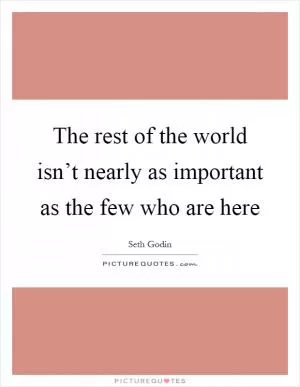 The rest of the world isn’t nearly as important as the few who are here Picture Quote #1