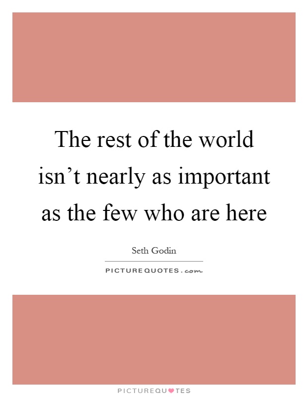 The rest of the world isn't nearly as important as the few who are here Picture Quote #1