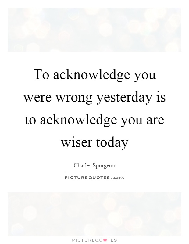 To acknowledge you were wrong yesterday is to acknowledge you are wiser today Picture Quote #1
