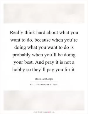 Really think hard about what you want to do, because when you’re doing what you want to do is probably when you’ll be doing your best. And pray it is not a hobby so they’ll pay you for it Picture Quote #1