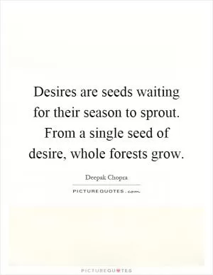 Desires are seeds waiting for their season to sprout. From a single seed of desire, whole forests grow Picture Quote #1