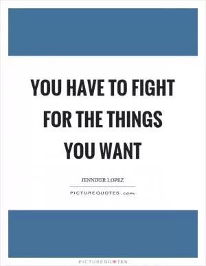 You have to fight for the things you want Picture Quote #1