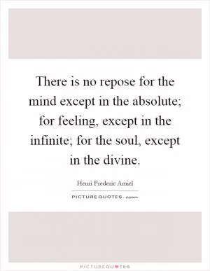 There is no repose for the mind except in the absolute; for feeling, except in the infinite; for the soul, except in the divine Picture Quote #1