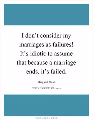 I don’t consider my marriages as failures! It’s idiotic to assume that because a marriage ends, it’s failed Picture Quote #1