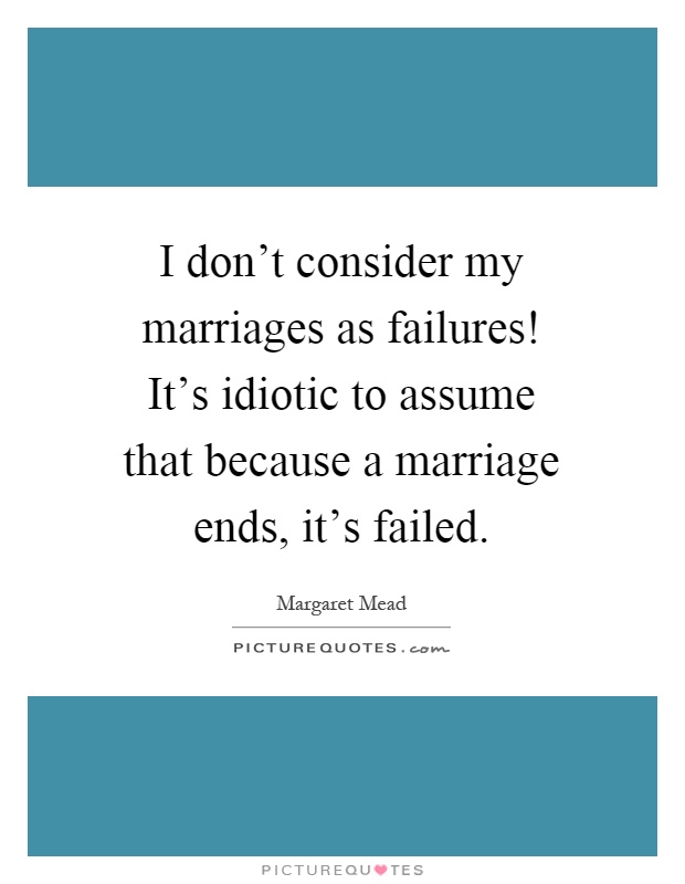 I don't consider my marriages as failures! It's idiotic to assume that because a marriage ends, it's failed Picture Quote #1
