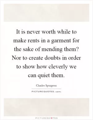 It is never worth while to make rents in a garment for the sake of mending them? Nor to create doubts in order to show how cleverly we can quiet them Picture Quote #1