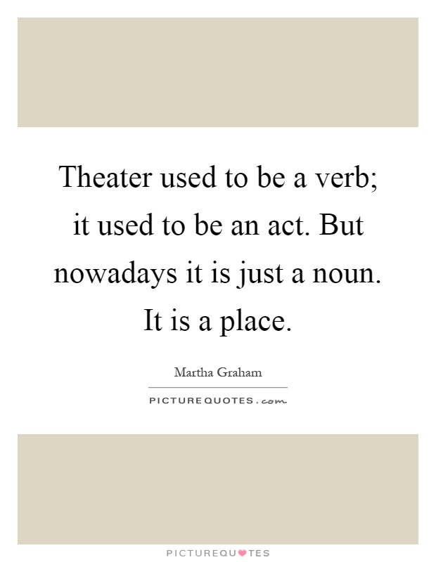 Theater used to be a verb; it used to be an act. But nowadays it is just a noun. It is a place Picture Quote #1