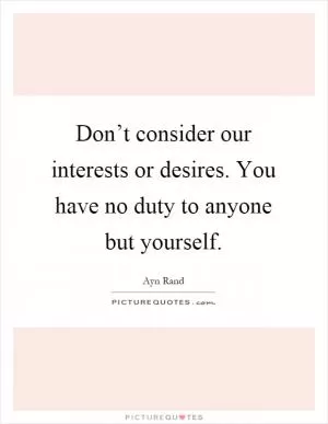 Don’t consider our interests or desires. You have no duty to anyone but yourself Picture Quote #1