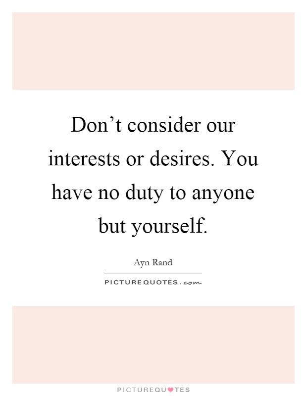 Don't consider our interests or desires. You have no duty to anyone but yourself Picture Quote #1
