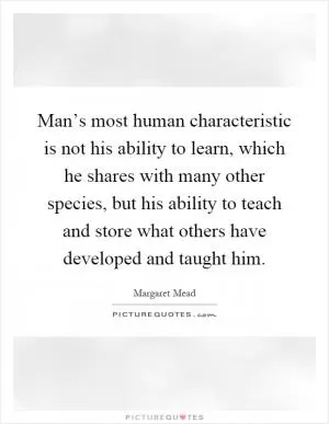 Man’s most human characteristic is not his ability to learn, which he shares with many other species, but his ability to teach and store what others have developed and taught him Picture Quote #1