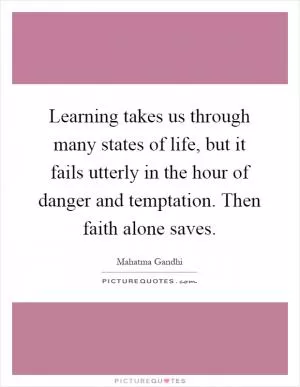 Learning takes us through many states of life, but it fails utterly in the hour of danger and temptation. Then faith alone saves Picture Quote #1