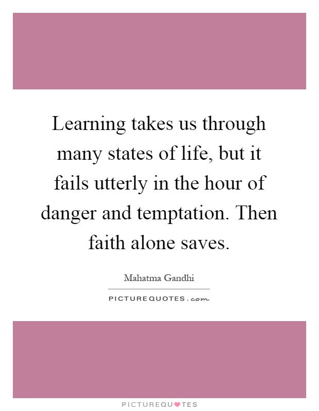 Learning takes us through many states of life, but it fails utterly in the hour of danger and temptation. Then faith alone saves Picture Quote #1