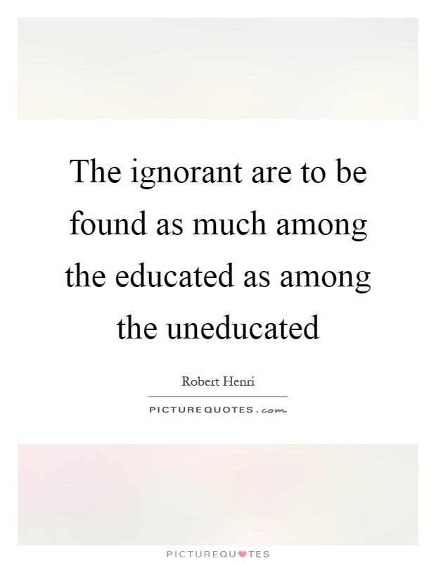 The ignorant are to be found as much among the educated as among the uneducated Picture Quote #1