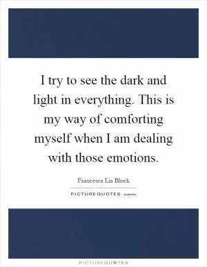 I try to see the dark and light in everything. This is my way of comforting myself when I am dealing with those emotions Picture Quote #1