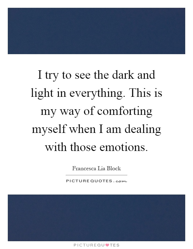 I try to see the dark and light in everything. This is my way of comforting myself when I am dealing with those emotions Picture Quote #1