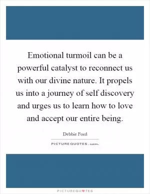 Emotional turmoil can be a powerful catalyst to reconnect us with our divine nature. It propels us into a journey of self discovery and urges us to learn how to love and accept our entire being Picture Quote #1