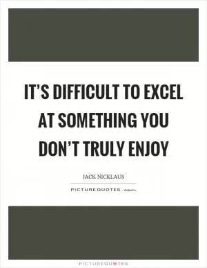 It’s difficult to excel at something you don’t truly enjoy Picture Quote #1