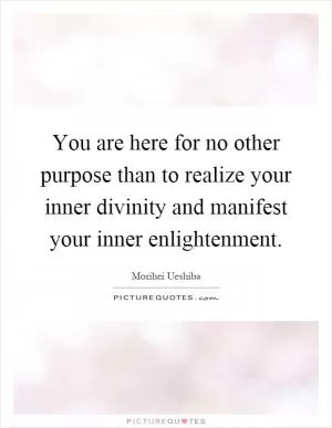 You are here for no other purpose than to realize your inner divinity and manifest your inner enlightenment Picture Quote #1