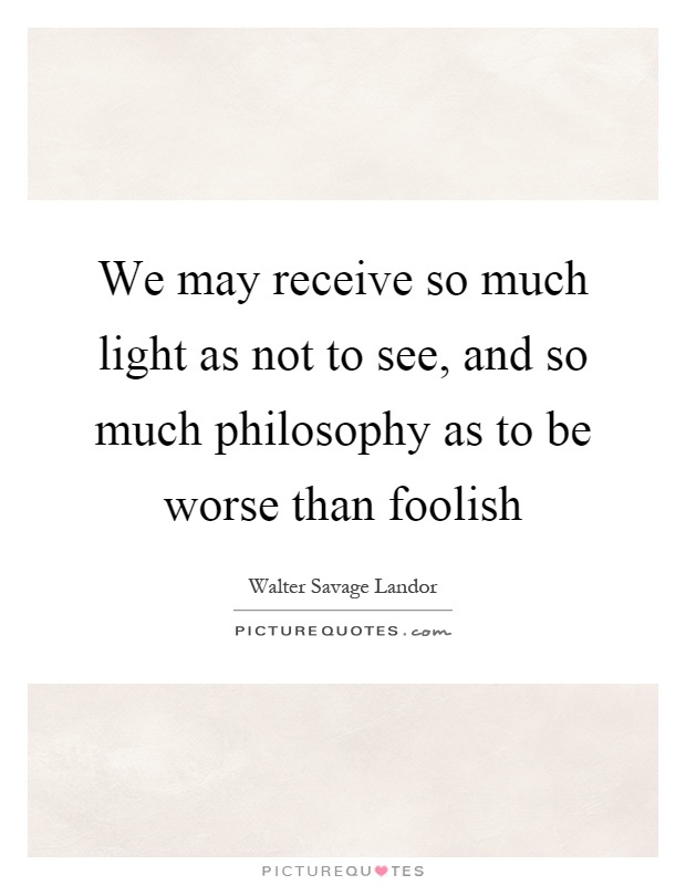 We may receive so much light as not to see, and so much philosophy as to be worse than foolish Picture Quote #1