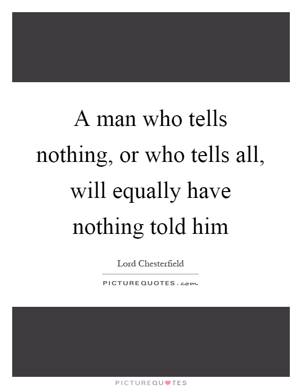 A man who tells nothing, or who tells all, will equally have nothing told him Picture Quote #1