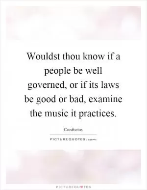 Wouldst thou know if a people be well governed, or if its laws be good or bad, examine the music it practices Picture Quote #1