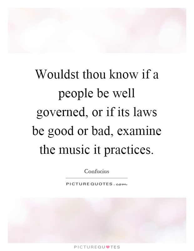 Wouldst thou know if a people be well governed, or if its laws be good or bad, examine the music it practices Picture Quote #1
