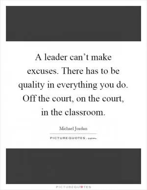 A leader can’t make excuses. There has to be quality in everything you do. Off the court, on the court, in the classroom Picture Quote #1