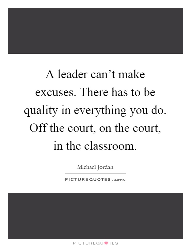 A leader can't make excuses. There has to be quality in everything you do. Off the court, on the court, in the classroom Picture Quote #1