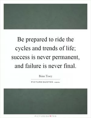 Be prepared to ride the cycles and trends of life; success is never permanent, and failure is never final Picture Quote #1