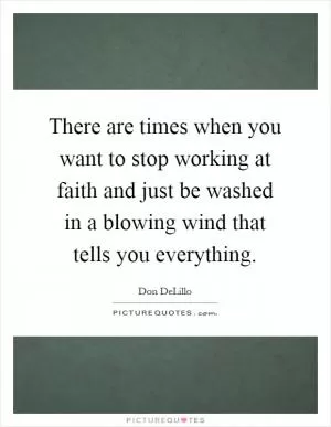 There are times when you want to stop working at faith and just be washed in a blowing wind that tells you everything Picture Quote #1