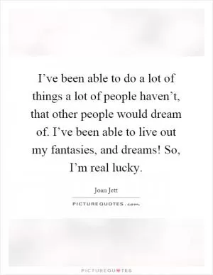 I’ve been able to do a lot of things a lot of people haven’t, that other people would dream of. I’ve been able to live out my fantasies, and dreams! So, I’m real lucky Picture Quote #1