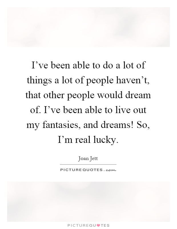 I've been able to do a lot of things a lot of people haven't, that other people would dream of. I've been able to live out my fantasies, and dreams! So, I'm real lucky Picture Quote #1