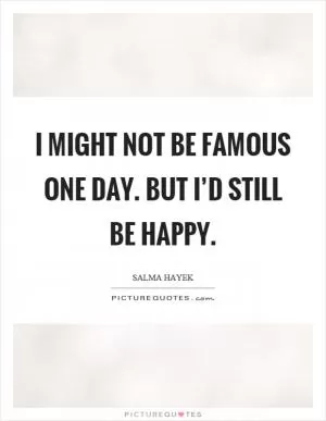 I might not be famous one day. But I’d still be happy Picture Quote #1
