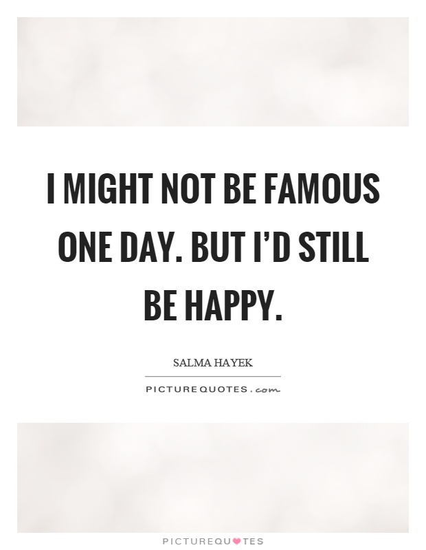 I might not be famous one day. But I'd still be happy Picture Quote #1