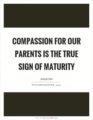 Compassion for our parents is the true sign of maturity Picture Quote #1