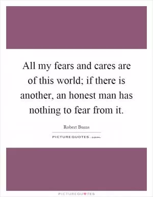 All my fears and cares are of this world; if there is another, an honest man has nothing to fear from it Picture Quote #1