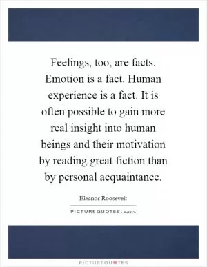 Feelings, too, are facts. Emotion is a fact. Human experience is a fact. It is often possible to gain more real insight into human beings and their motivation by reading great fiction than by personal acquaintance Picture Quote #1