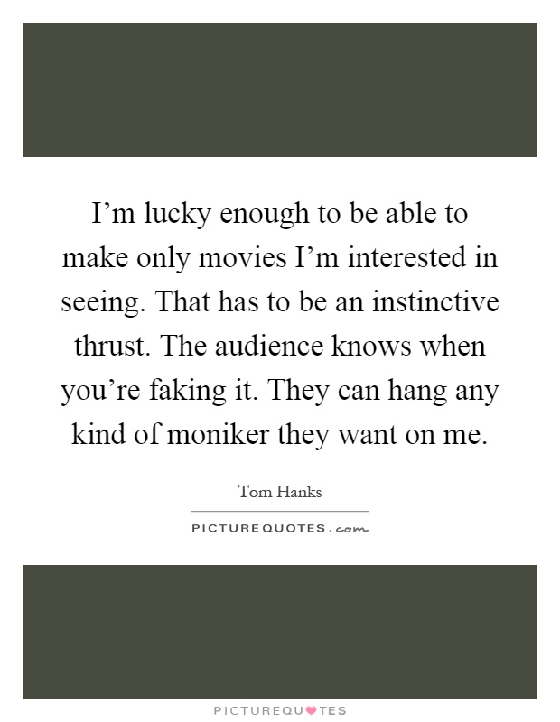 I'm lucky enough to be able to make only movies I'm interested in seeing. That has to be an instinctive thrust. The audience knows when you're faking it. They can hang any kind of moniker they want on me Picture Quote #1