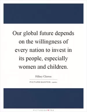 Our global future depends on the willingness of every nation to invest in its people, especially women and children Picture Quote #1