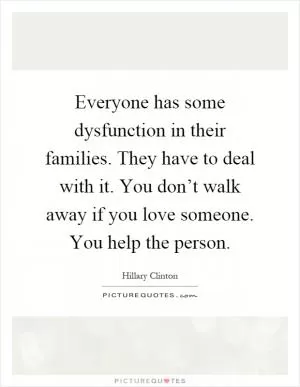 Everyone has some dysfunction in their families. They have to deal with it. You don’t walk away if you love someone. You help the person Picture Quote #1